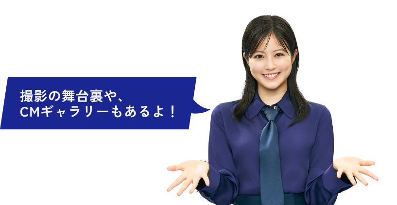 撮影の舞台裏や、CMギャラリーもあるよ！