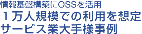 情報基盤構築にOSSを活用 1万人規模での利用を想定したサービス業大手様事例