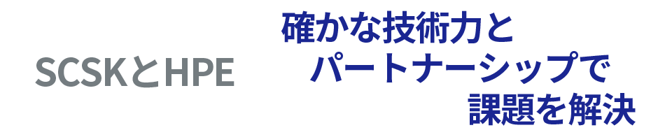 SCSKとHPE→確かな技術力とパート-ナーシップでSCSKは、長年にわたりHPEの認定パートナーとして、 課題を解決