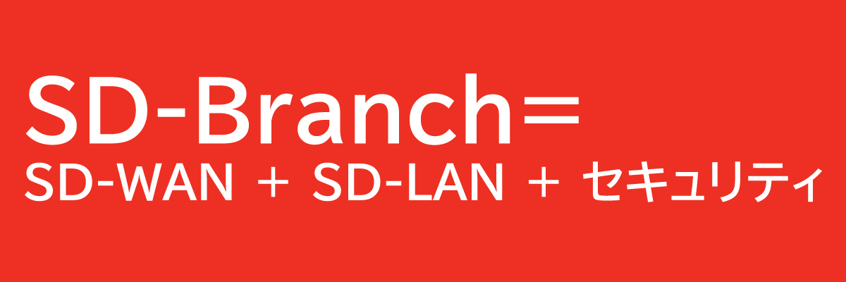 SD-Branch= SD-WAN + SD-LAN + セキュリティ