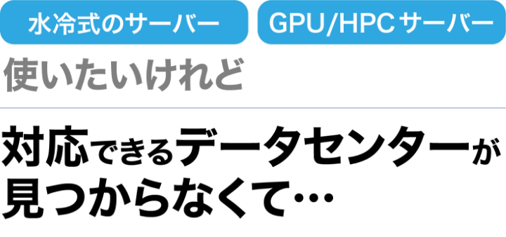 水冷式のサーバー GPU/HPCサーバー 使いたいけれど 対応できるデータセンターが見つからなくて･･･